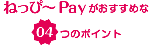 ねっぴ～Payがおすすめな04つのポイント